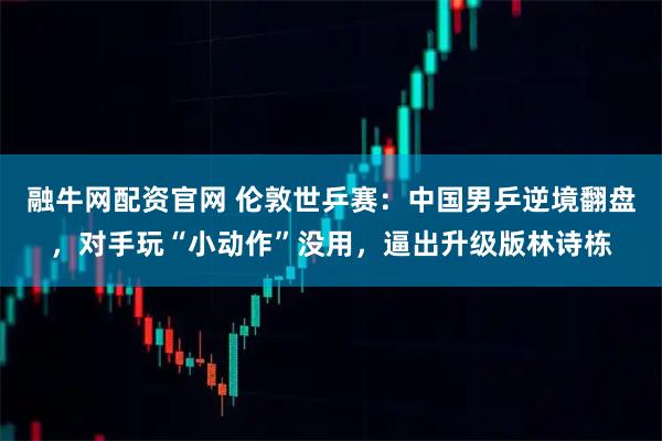 融牛网配资官网 伦敦世乒赛：中国男乒逆境翻盘，对手玩“小动作”没用，逼出升级版林诗栋