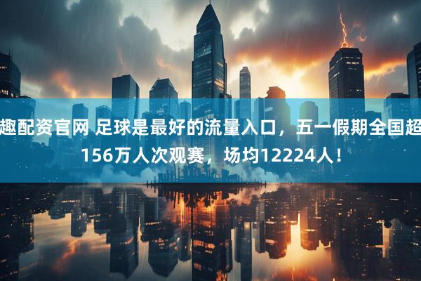 趣配资官网 足球是最好的流量入口，五一假期全国超156万人次观赛，场均12224人！