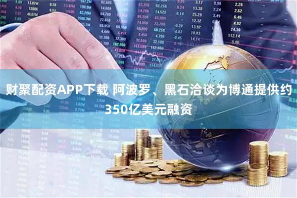 财聚配资APP下载 阿波罗、黑石洽谈为博通提供约350亿美元融资