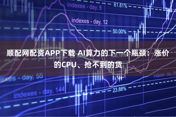 顺配网配资APP下载 AI算力的下一个瓶颈：涨价的CPU、抢不到的货