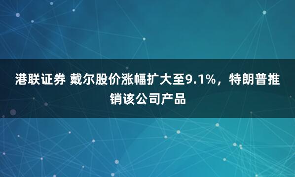 港联证券 戴尔股价涨幅扩大至9.1%，特朗普推销该公司产品