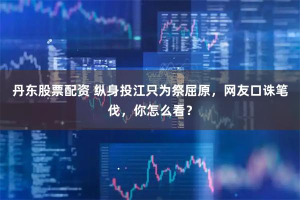 丹东股票配资 纵身投江只为祭屈原，网友口诛笔伐，你怎么看？