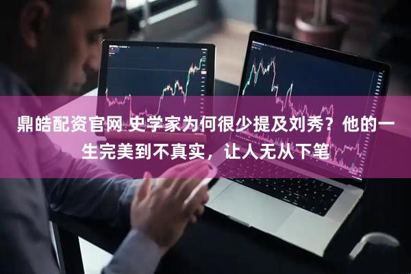 鼎皓配资官网 史学家为何很少提及刘秀？他的一生完美到不真实，让人无从下笔
