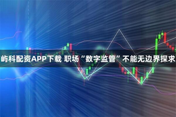 屿科配资APP下载 职场“数字监管”不能无边界探求