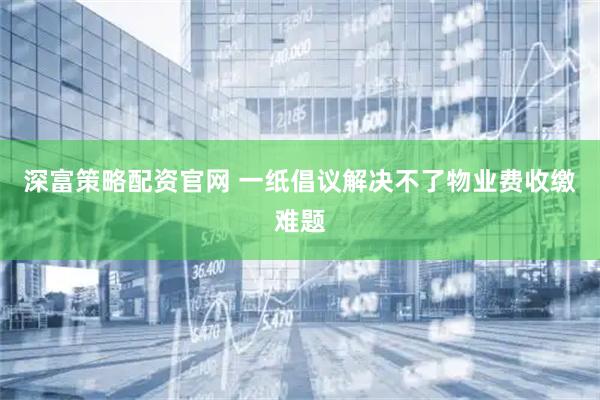 深富策略配资官网 一纸倡议解决不了物业费收缴难题