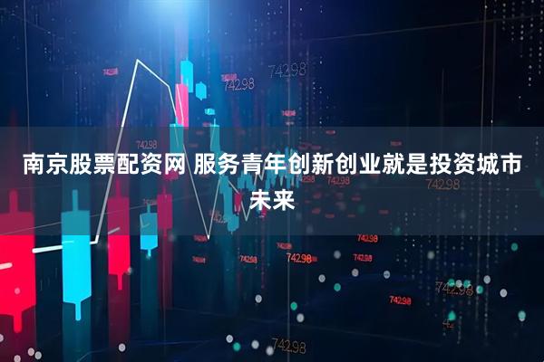南京股票配资网 服务青年创新创业就是投资城市未来